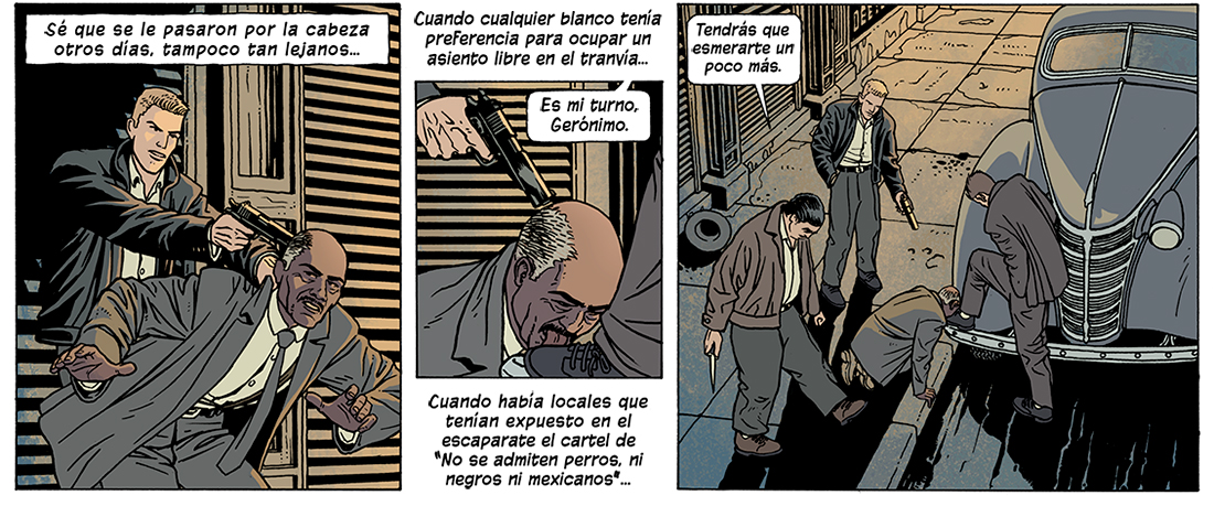 Diálogos de las viñetas: Sé que se le pasaron por la cabeza otros días, tampoco tan lejanos... Cuando cualquier blanco tenía preferencia para ocupar un asiento libre en el tranvía... Es mi turno. Gerónimo. Cuando había locales que tenían expuesto en el escaparate el cartel de 'No se admiten perros, ni negros ni mexicanos'. Tendrás que esmerarte un poco más.