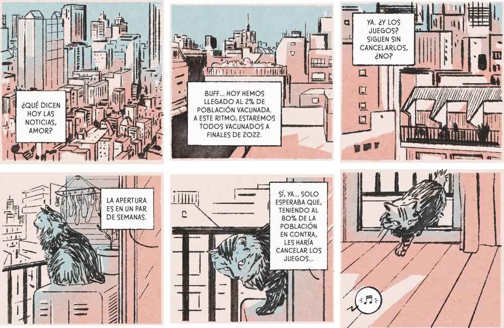 Diálogos de las viñetas: ¿qué dicen hoy las noticias, amor?. Buff.. hoy hemos llegado al 2% de la población vacunada. A este ritmo, estaremos todos vacunados a finales de 2022. Ya ¿y los juegos? siguen sin cancelarlos, ¿no?. La apertura es en un par de semanas. Sí ya... solo esperaba que, teniendo al 80% de la población en contra, les haría cancelar los juegos... 